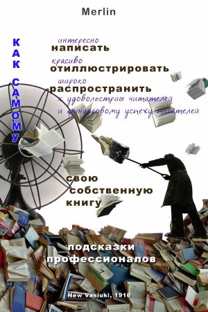 Как самому интересно написать, красиво отиллюстрировать, широко распространить к удовольствию читателей и финансовому успеху писателей свою собственную книгу