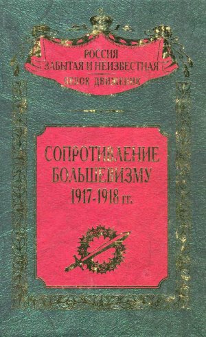 Сопротивление большевизму 1917 — 1918 гг. (Воспоминания участников событий и боев в Петрограде, Москве, Оренбурге, Ярославле, Крыму, Северном Кавказе, Урале, Средней Азии)