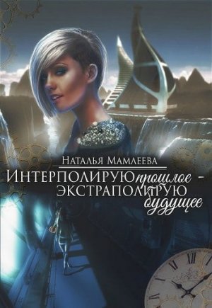 Интерполирую прошлое - Экстраполирую будущее. Дилогия